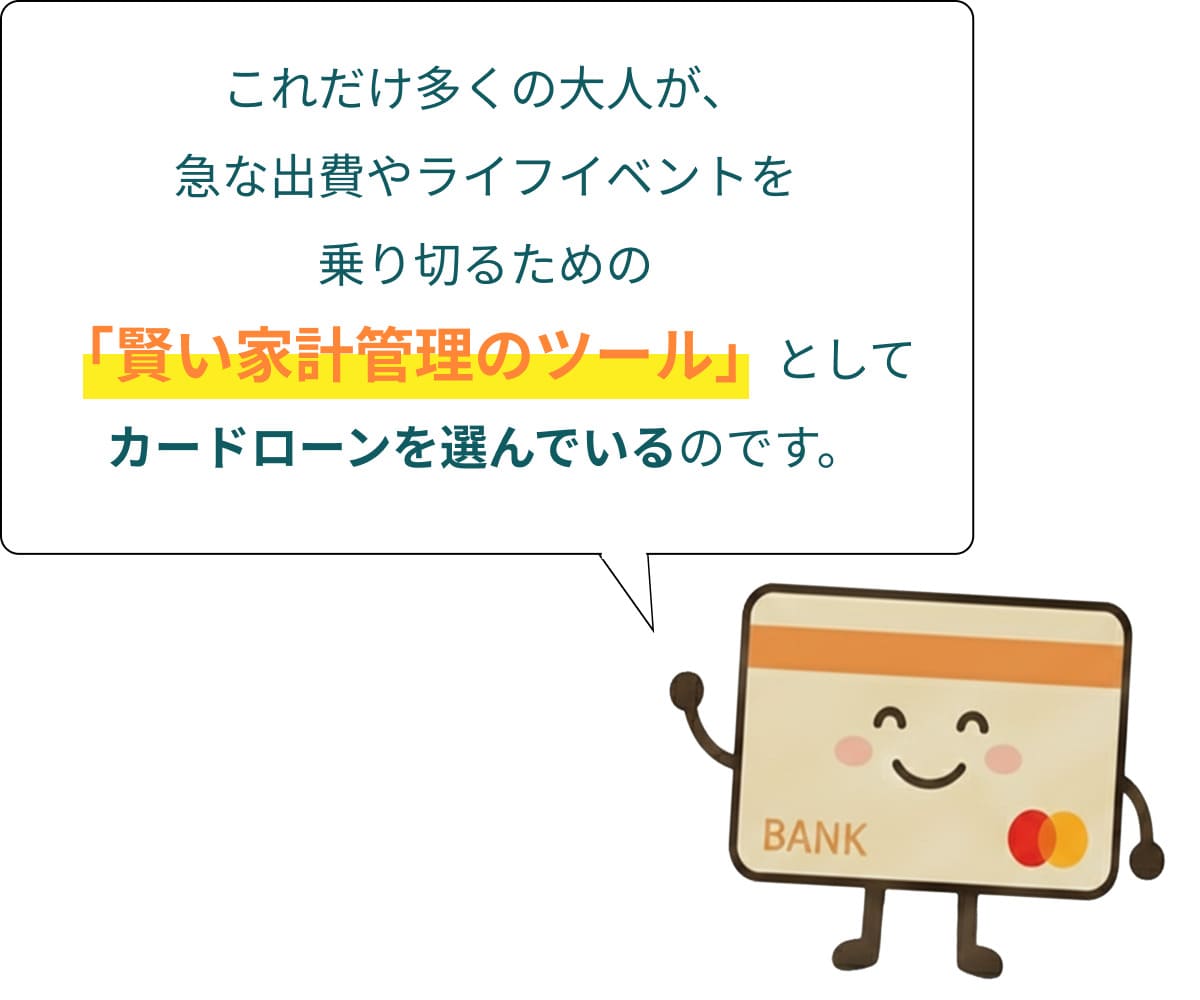 これだけ多くの大人が、急な出費やライフイベントを乗り切るための「賢い家計管理のツール」としてカードローンを選んでいるのです。